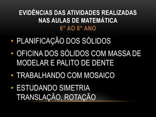 Evidências das atividades realizadas nas aulas de matemática6° AO 8° ANOPLANIFICAÇÃO DOS SÓLIDOSOFICINA DOS SÓLIDOS COM MASSA DE MODELAR E PALITO DE DENTETRABALHANDO COM MOSAICOESTUDANDO SIMETRIA TRANSLAÇÃO, ROTAÇÃO