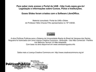 Lei Nº 11.502, de 11 de julho de 2007 .  -  Modifica as competências e a estrutura organizacional da fundação Coordenação de Aperfeiçoamento de Pessoal de Nível Superior - CAPES, de que trata a Lei no 8.405, de 9 de janeiro de 1992; e altera as Leis nos 8.405, de 9 de janeiro de 1992, e 11.273, de 6 de fevereiro de 2006, que autoriza a concessão de bolsas de estudo e de pesquisa a participantes de programas de formação inicial e continuada de professores para a educação básica. Decreto nº 6.316, de 20 de dezembro de 2007 -  Aprova o Estatuto e o Quadro Demonstrativo dos Cargos em Comissão da Coordenação de Aperfeiçoamento de Pessoal de Nível Superior - CAPES, e dá outras providências. A UAB na CAPES 