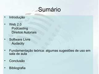 Sumário Introdução Web 2.0 Podcasting Direitos Autoriais Software Livre Audacity Fundamentação teórica: algumas sugestões de uso em sala de aula Conclusão Bibliografia 