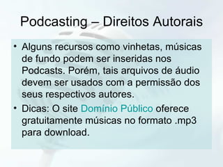 Podcasting – Direitos Autorais Alguns recursos como vinhetas, músicas  de fundo podem ser inseridas nos Podcasts. Porém, tais arquivos de áudio devem ser usados com a permissão dos seus respectivos autores. Dicas: O site  Domínio Público  oferece gratuitamente músicas no formato .mp3 para download. 