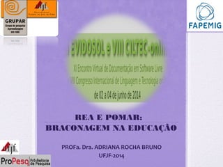 REA E POMAR:
BRACONAGEM NA EDUCAÇÃO
PROFa. Dra. ADRIANA ROCHA BRUNO
UFJF-2014
 
