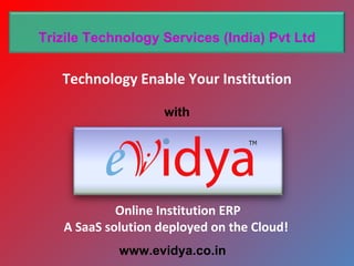 Trizile Technology Services (India) Pvt Ltd


   Technology Enable Your Institution

                    with




            Online Institution ERP
   A SaaS solution deployed on the Cloud!
            www.evidya.co.in
 