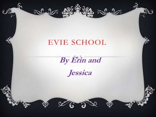 EVIE SCHOOL
By Erin and
Jessica
 