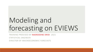 Modeling and
forecasting on EVIEWS
TRAINING PROVIDED BY NASREDDINE DRIDI 2021
STATISTICAL ENGINEER
DIRECTOR OF MACROECONOMIC FORECASTS
 