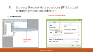 III. Estimate the pool data equations (IPI idustrual
sectoriel production indicator)
 Pool Estimation
Estimation
Pool
Random Individual effect
NASREDDINE DRIDI : TRAINING 2021 37
 