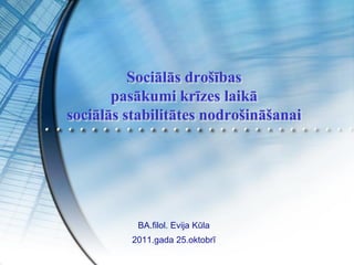 Sociālās drošības
       pasākumi krīzes laikā
sociālās stabilitātes nodrošināšanai




           BA.filol. Evija Kūla
          2011.gada 25.oktobrī
 