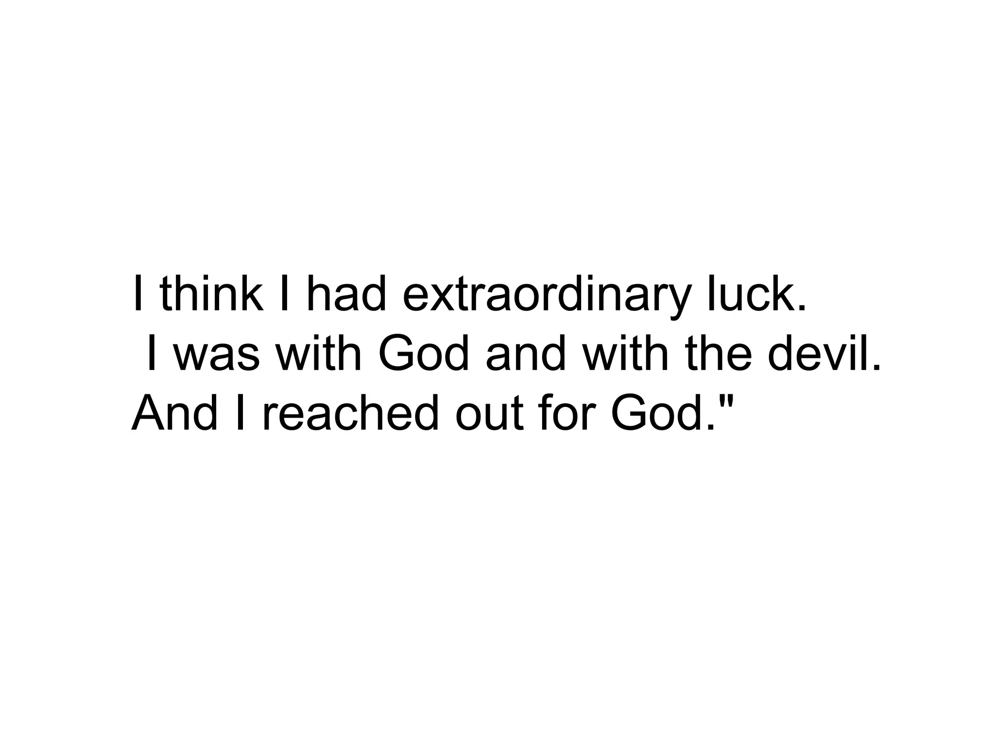 I think I had extraordinary luck. I was with God and with the devil.  And I reached out for God." 