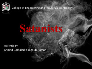 College of Engineering and Industry’s Technology
Satanists
Presented by:
Ahmed Gamaladin Yagoub Hassan
 