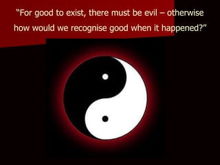 “ For good to exist, there must be evil – otherwise how would we recognise good when it happened?”   