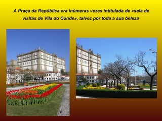 A Praça da República era inúmeras vezes intitulada de «sala de
    visitas de Vila do Conde», talvez por toda a sua beleza
 