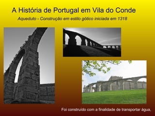 A História de Portugal em Vila do Conde
 Aqueduto - Construção em estilo gótico iniciada em 1318




                       Foi construído com a finalidade de transportar água,
 