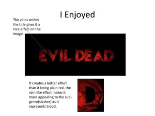 I EnjoyedThe veins within
the title gives it a
nice effect on the
image
It creates a better effect
than it being plain red, the
vein like effect makes it
more appealing to the sub-
genre(slasher) as it
represents blood.
 