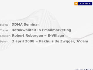 Event:     DDMA Seminar
Thema:     Datakwaliteit in Emailmarketing
Spreker:   Robert Rebergen – E-Village
Datum:     2 april 2008 – Pakhuis de Zwijger, A’dam
 