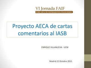 Madrid 22 Octubre 2015
Proyecto AECA de cartas
comentarios al IASB
ENRIQUE VILLANUEVA - UCM
 