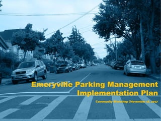 Emeryville Parking Management
Implementation Plan
Community Workshop | November 16, 2017
 