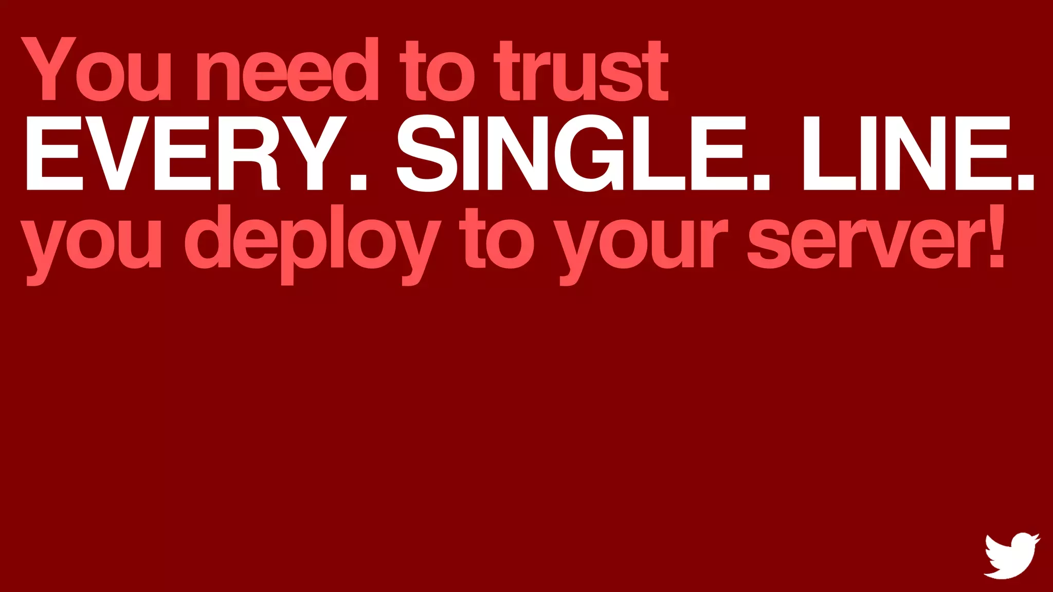 You need to trust
EVERY. SINGLE. LINE.
you deploy to your server!
 