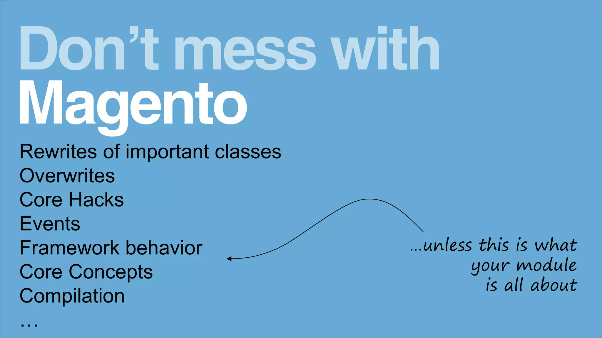 Rewrites of important classes
Overwrites
Core Hacks
Events
Framework behavior
Core Concepts
Compilation
&hellip;
Don&rsquo;t mess with
Magento
&hellip;unless this is what
your module
is all about
 