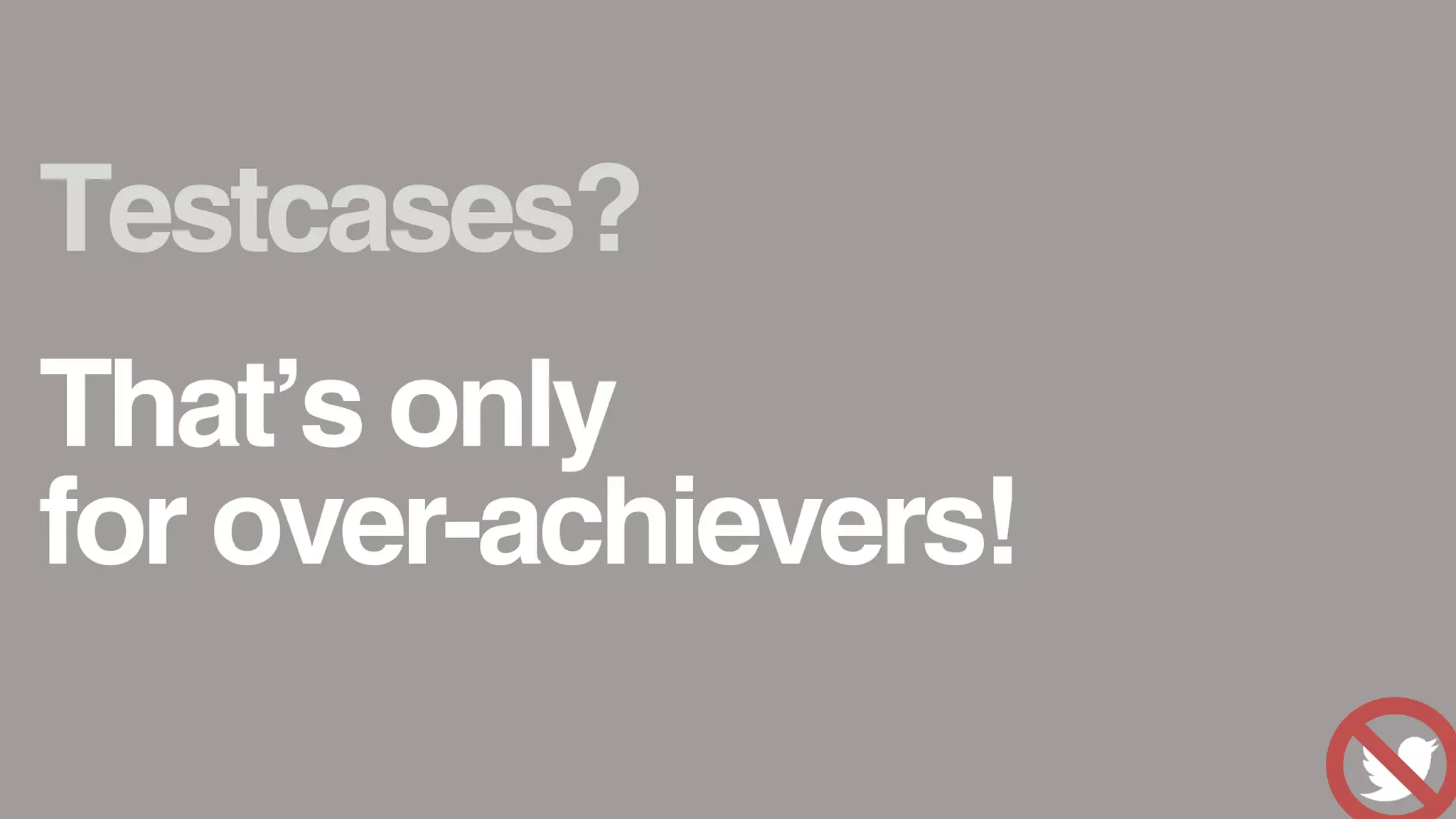 Testcases?
That&rsquo;s only
for over-achievers!
 