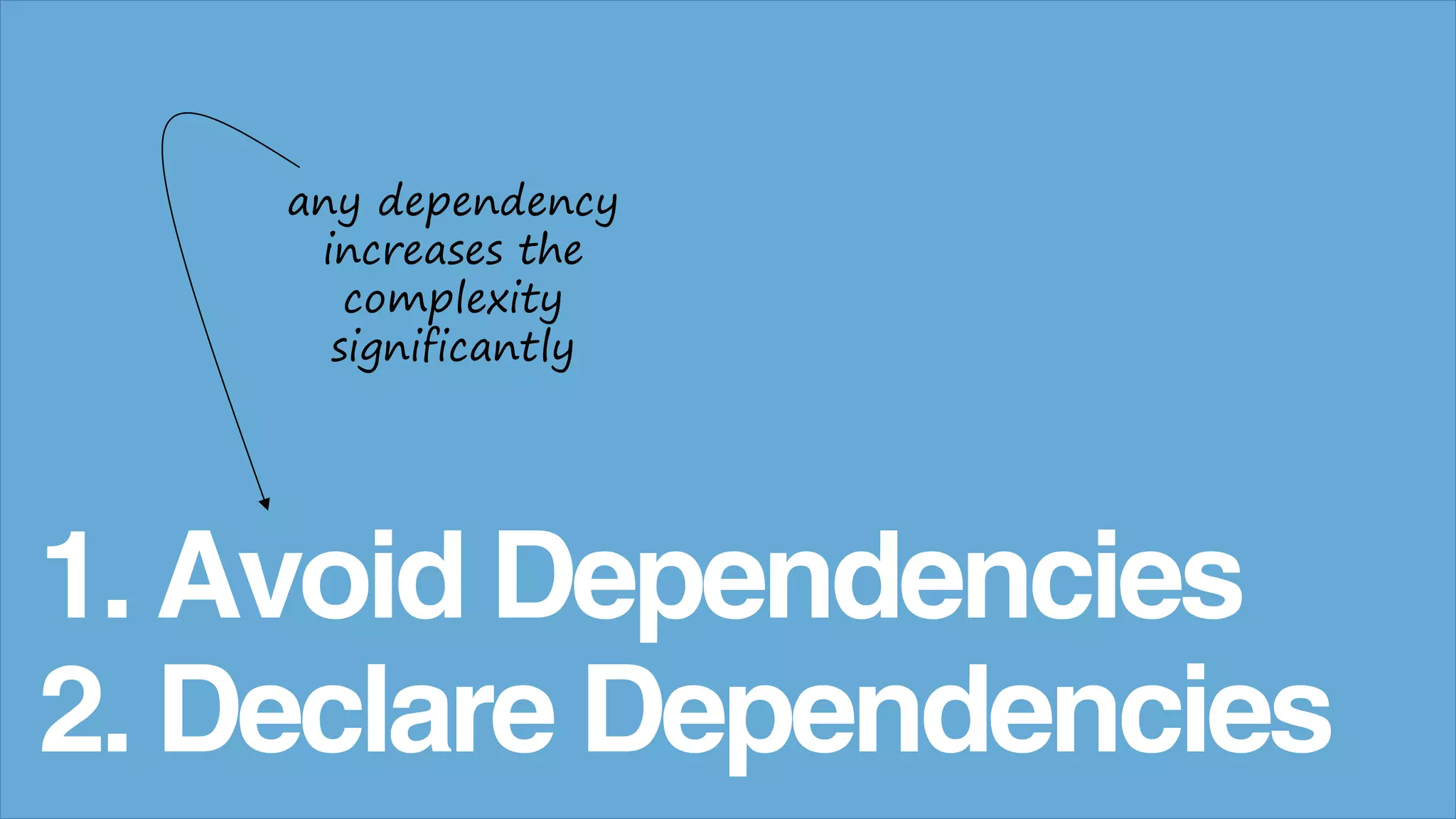 1. Avoid Dependencies
2. Declare Dependencies
any dependency
increases the
complexity
significantly
 