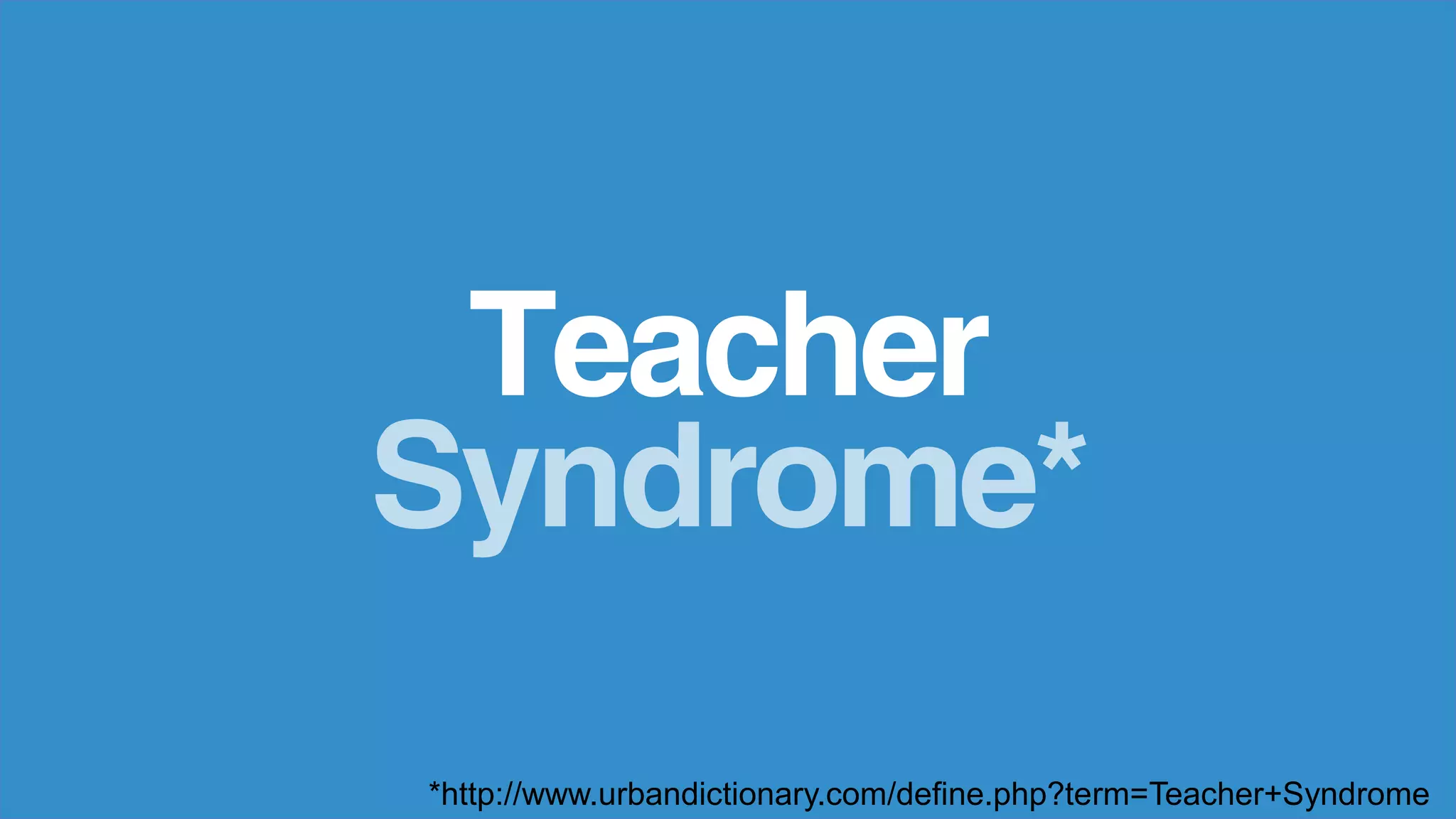 Teacher
Syndrome*
*http://www.urbandictionary.com/define.php?term=Teacher+Syndrome
 