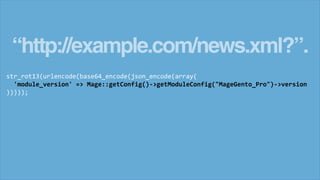 “http://example.com/news.xml?”.
str_rot13(urlencode(base64_encode(json_encode(array(
'module_version' => Mage::getConfig()->getModuleConfig("MageGento_Pro")->version
)))));
 