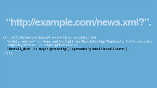 “http://example.com/news.xml?”.
str_rot13(urlencode(base64_encode(json_encode(array(
'module_version' => Mage::getConfig()->getModuleConfig("MageGento_Pro")->version,
'magento_version' => Mage::getVersion(),
'install_date' => Mage::getConfig()->getNode('global/install/date')
)))));
 
