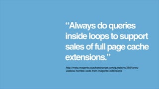 “Alwaysdoqueries
insideloopstosupport
salesoffullpagecache
extensions.”
http://meta.magento.stackexchange.com/questions/288/funny-
useless-horrible-code-from-magento-extensions
 