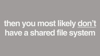 then you most likely don’t
have a shared file system
 