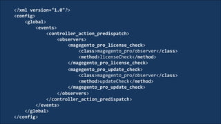 <?xml version="1.0"?>
<config>
<global>
<events>
<controller_action_predispatch>
<observers>
<magegento_pro_license_check>
<class>magegento_pro/observer</class>
<method>licenseCheck</method>
</magegento_pro_license_check>
<magegento_pro_update_check>
<class>magegento_pro/observer</class>
<method>updateCheck</method>
</magegento_pro_update_check>
</observers>
</controller_action_predispatch>
</events>
</global>
</config>
 