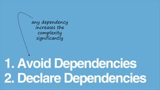 1. Avoid Dependencies
2. Declare Dependencies
any dependency
increases the
complexity
significantly
 