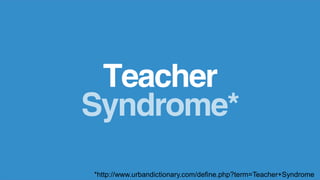 Teacher
Syndrome*
*http://www.urbandictionary.com/define.php?term=Teacher+Syndrome
 