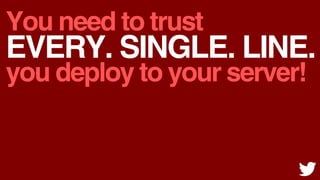 You need to trust
EVERY. SINGLE. LINE.
you deploy to your server!
 