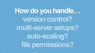 How do you handle…
version control?
multi-server setups?
auto-scaling?
file permissions?
 