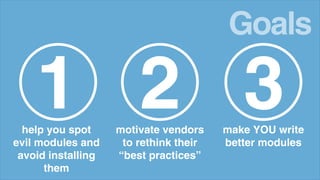 Goals
help you spot
evil modules and
avoid installing
them
1 motivate vendors
to rethink their
“best practices”
2 make YOU write
better modules
3
 