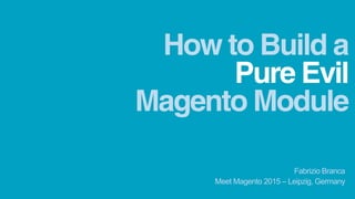 Pure Evil
How to Build a
Meet Magento 2015 – Leipzig, Germany
Fabrizio Branca
Magento Module
 