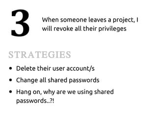 3           When someone leaves a project, I
            will revoke all their privileges



STRATEGIES
●   Delete their user account/s
●   Change all shared passwords
●   Hang on, why are we using shared
    passwords..?!
 