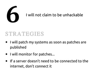 6             I will not claim to be unhackable



STRATEGIES
●   I will patch my systems as soon as patches are
    published
●   I will monitor for patches...
●   If a server doesn't need to be connected to the
    internet, don't connect it
 