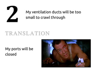 2          My ventilation ducts will be too
           small to crawl through



TRANSLATION

My ports will be
closed
 
