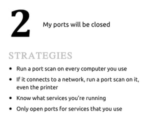 2             My ports will be closed



STRATEGIES
●   Run a port scan on every computer you use
●   If it connects to a network, run a port scan on it,
    even the printer
●   Know what services you're running
●   Only open ports for services that you use
 