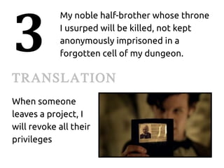 3
            My noble half-brother whose throne
            I usurped will be killed, not kept
            anonymously imprisoned in a
            forgotten cell of my dungeon.

TRANSLATION
When someone
leaves a project, I
will revoke all their
privileges
 