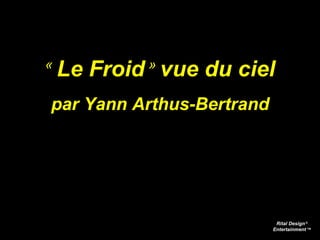 «  Le Froid  »  vue du ciel par Yann Arthus-Bertrand Rital Design   © Entertainment   ™ 