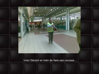 Voici Gérard en train de faire ses courses… 