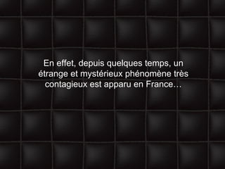 En effet, depuis quelques temps, un étrange et mystérieux phénomène très contagieux est apparu en France… 