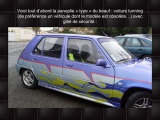 Voici tout d’abord la panoplie « type » du beauf : voiture tunning (de préférence un véhicule dont le modèle est obsolète…) avec gilet de sécurité : 