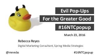 Rebecca Reyes
Digital Marketing Consultant, Spring Media Strategies
Evil Pop-Ups
For the Greater Good
#16NTCpopup
@mnrebs #16NTCpopup
March 23, 2016
 