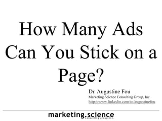 How Many Ads
Can You Stick on a
     Page?
         Dr. Augustine Fou
         Marketing Science Consulting Group, Inc.
         http://www.linkedin.com/in/augustinefou
 