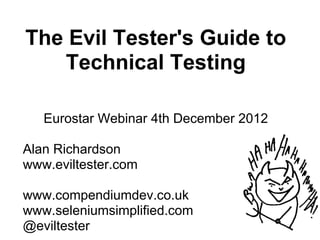 The Evil Tester's Guide to
   Technical Testing

   Eurostar Webinar 4th December 2012

Alan Richardson
www.eviltester.com

www.compendiumdev.co.uk
www.seleniumsimplified.com
@eviltester
 