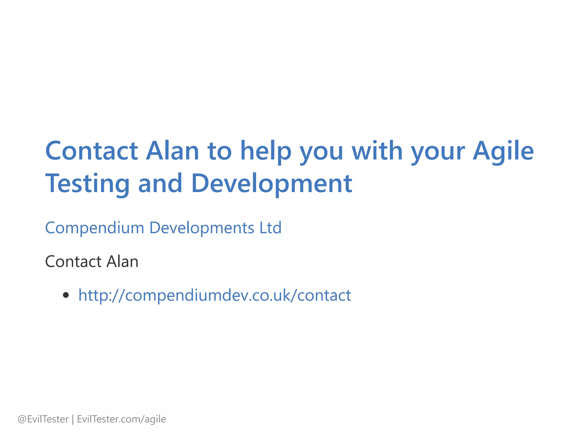 Contact Alan to help you with your Agile
Testing and Development
Compendium Developments Ltd
Contact Alan
http://compendiumdev.co.uk/contact
@EvilTester | EvilTester.com/agile
 