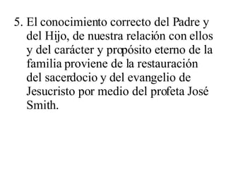 5. El conocimiento correcto del Padre y del Hijo, de nuestra relación con ellos y del carácter y propósito eterno de la familia proviene de la restauración del sacerdocio y del evangelio de Jesucristo por medio del profeta José Smith. 