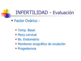 INFERTILIDAD -  Evaluación Factor Ovárico : Temp. Basal Moco cervical Bx. Endometrio Monitoreo ecográfico de ovulación Progesterona 